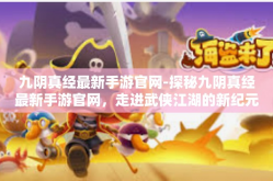 九阴真经最新手游官网-探秘九阴真经最新手游官网，走进武侠江湖的新纪元-九阴真经最新手游官网