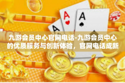 九游会员中心官网电话-九游会员中心的优质服务与创新体验，官网电话成新沟通桥梁-九游会员中心官网电话