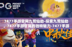 7477手游官网九荒仙劫-探索九荒仙劫，7477手游官网的独特魅力-7477手游官网九荒仙劫