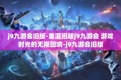 j9九游会旧版-重温旧版j9九游会 游戏时光的无限回响-j9九游会旧版