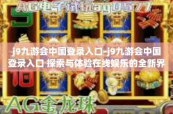 j9九游会中国登录入口-j9九游会中国登录入口 探索与体验在线娱乐的全新界面-j9九游会中国登录入口