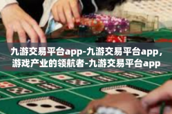九游交易平台app-九游交易平台app，游戏产业的领航者-九游交易平台app