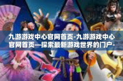 九游游戏中心官网首页-九游游戏中心官网首页—探索最新游戏世界的门户-九游游戏中心官网首页