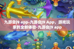 九游会j9 app-九游会J9 App，游戏玩家的全新体验-九游会j9 app