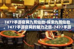 7477手游官网九荒仙劫-探索九荒仙劫，7477手游官网的魅力之旅-7477手游官网九荒仙劫