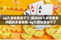 ag九游会登录不了-解决AG九游会登录问题的多重策略-ag九游会登录不了