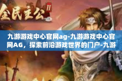九游游戏中心官网ag-九游游戏中心官网AG，探索前沿游戏世界的门户-九游游戏中心官网ag