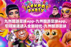 九州酷游足球app-九州酷游足球app，引领球迷进入全新时代-九州酷游足球app