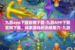 九游app下载官网下载-九游APP下载官网下载，探索游戏的无限魅力-九游app下载官网下载