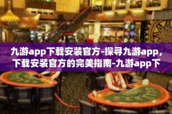 九游app下载安装官方-探寻九游app，下载安装官方的完美指南-九游app下载安装官方