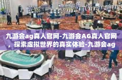 九游会ag真人官网-九游会AG真人官网，探索虚拟世界的真实体验-九游会ag真人官网