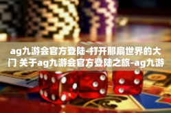 ag九游会官方登陆-打开那扇世界的大门 关于ag九游会官方登陆之旅-ag九游会官方登陆