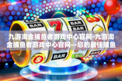 九游淘金捕鱼者游戏中心官网-九游淘金捕鱼者游戏中心官网—您的最佳捕鱼伙伴与竞技舞台-九游淘金捕鱼者游戏中心官网