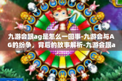 九游会跟ag是怎么一回事-九游会与AG的纷争，背后的故事解析-九游会跟ag是怎么一回事