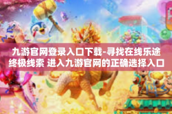 九游官网登录入口下载-寻找在线乐途终极线索 进入九游官网的正确选择入口，官方网站地址登场端随身游戏活动陷井下载攻略-九游官网登录入口下载