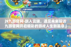 j9九游官网-跃入云端，遇见未来探访九游官网开启精彩的游戏人生新篇章 j9 九游引领潮流的最好去向！j9九游官网