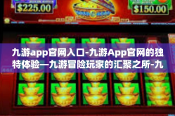 九游app官网入口-九游App官网的独特体验—九游冒险玩家的汇聚之所-九游app官网入口