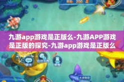 九游app游戏是正版么-九游APP游戏是正版的探究-九游app游戏是正版么