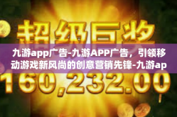 九游app广告-九游APP广告，引领移动游戏新风尚的创意营销先锋-九游app广告