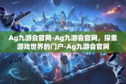 Ag九游会官网-Ag九游会官网，探索游戏世界的门户-Ag九游会官网