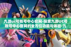 九游uc号账号中心官网-探索九游UC号账号中心官网的全方位功能与体验-九游uc号账号中心官网