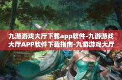 九游游戏大厅下载app软件-九游游戏大厅APP软件下载指南-九游游戏大厅下载app软件