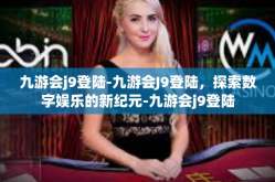 九游会j9登陆-九游会J9登陆，探索数字娱乐的新纪元-九游会j9登陆