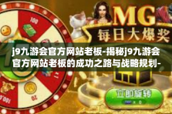 j9九游会官方网站老板-揭秘j9九游会官方网站老板的成功之路与战略规划-j9九游会官方网站老板