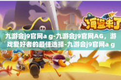九游会j9官网a g-九游会J9官网AG，游戏爱好者的最佳选择-九游会j9官网a g