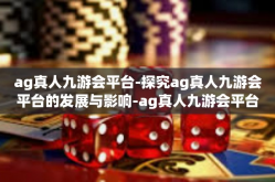 ag真人九游会平台-探究ag真人九游会平台的发展与影响-ag真人九游会平台