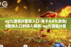 ag九游会j9登录入口-关于AG九游会J9登录入口的深入解析-ag九游会j9登录入口