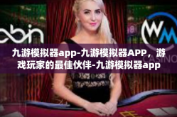 九游模拟器app-九游模拟器APP，游戏玩家的最佳伙伴-九游模拟器app