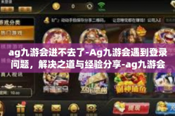 ag九游会进不去了-Ag九游会遇到登录问题，解决之道与经验分享-ag九游会进不去了