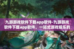 九游游戏软件下载app软件-九游游戏软件下载app软件，一站式游戏娱乐的新时代选择-九游游戏软件下载app软件