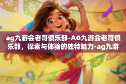 ag九游会老哥俱乐部-AG九游会老哥俱乐部，探索与体验的独特魅力-ag九游会老哥俱乐部