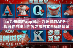 ku九州酷游app网址-九州酷游APP—探寻你的线上世界之旅的文章标题建议以及详尽介绍-ku九州酷游app网址