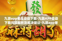 九游app老是自动下载-九游APP自动下载问题解析及解决建议-九游app老是自动下载