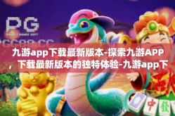 九游app下载最新版本-探索九游APP，下载最新版本的独特体验-九游app下载最新版本