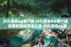 j9九游会ag客户端-J9九游会AG客户端，玩家的游戏首选之地-j9九游会ag客户端
