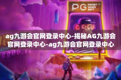 ag九游会官网登录中心-揭秘AG九游会官网登录中心-ag九游会官网登录中心