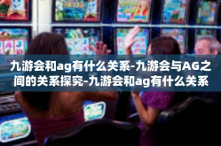 九游会和ag有什么关系-九游会与AG之间的关系探究-九游会和ag有什么关系