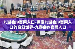 九游会J9官网入口-探索九游会J9官网入口的奇幻世界-九游会J9官网入口