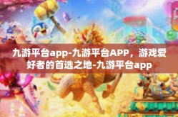 九游平台app-九游平台APP，游戏爱好者的首选之地-九游平台app