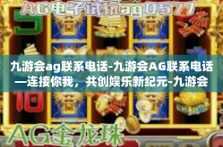 九游会ag联系电话-九游会AG联系电话—连接你我，共创娱乐新纪元-九游会ag联系电话