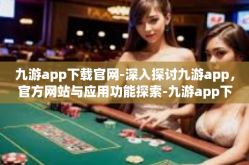 九游app下载官网-深入探讨九游app，官方网站与应用功能探索-九游app下载官网