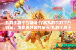 九游手游平台官网-探索九游手游平台官网，游戏爱好者的乐园-九游手游平台官网