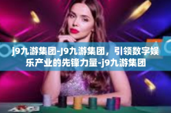 j9九游集团-J9九游集团，引领数字娱乐产业的先锋力量-j9九游集团