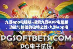 九游app电脑版-探索九游APP电脑版，功能与体验的独特之处-九游app电脑版