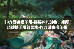 j9九游会撸羊毛-揭秘J9九游会，如何巧妙撸羊毛的艺术-j9九游会撸羊毛