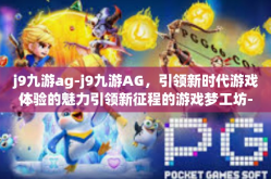 j9九游ag-j9九游AG，引领新时代游戏体验的魅力引领新征程的游戏梦工坊-j9九游ag